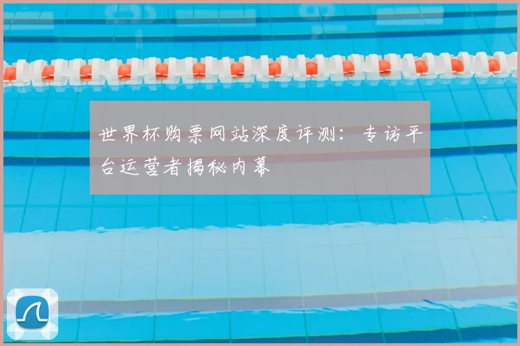世界杯购票网站深度评测：专访平台运营者揭秘内幕