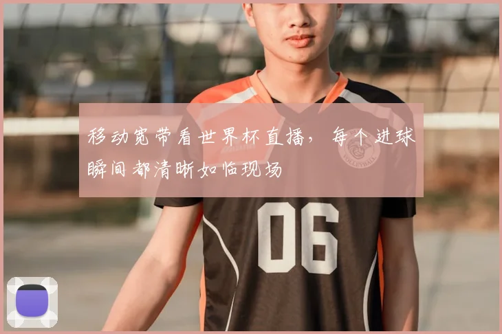 移动宽带看世界杯直播，每个进球瞬间都清晰如临现场
