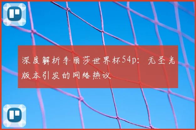 深度解析李丽莎世界杯54p：无圣光版本引发的网络热议