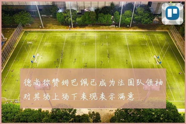 德尚称赞姆巴佩已成为法国队领袖对其场上场下表现表示满意