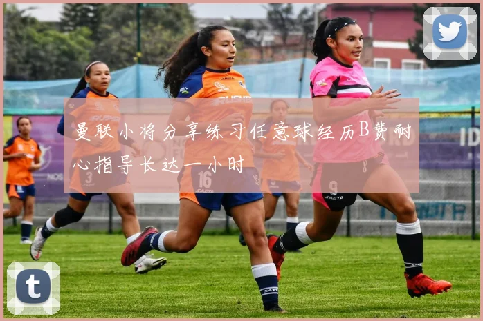 曼联小将分享练习任意球经历B费耐心指导长达一小时