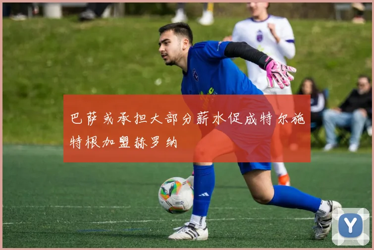 巴萨或承担大部分薪水促成特尔施特根加盟赫罗纳