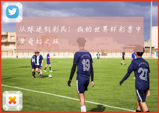从球迷到彩民：我的世界杯彩票中奖奇幻之旅