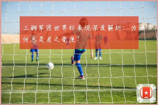 三狮军团世界杯表现深度解析：为何总是差之毫厘？
