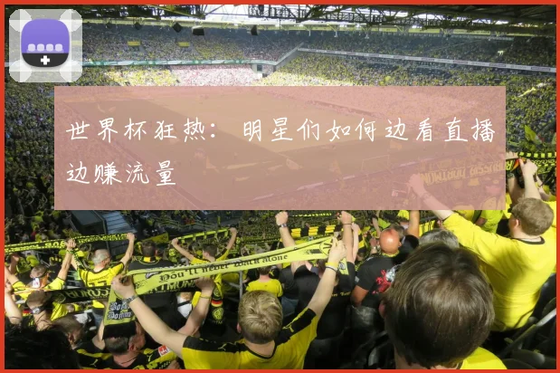 世界杯狂热：明星们如何边看直播边赚流量