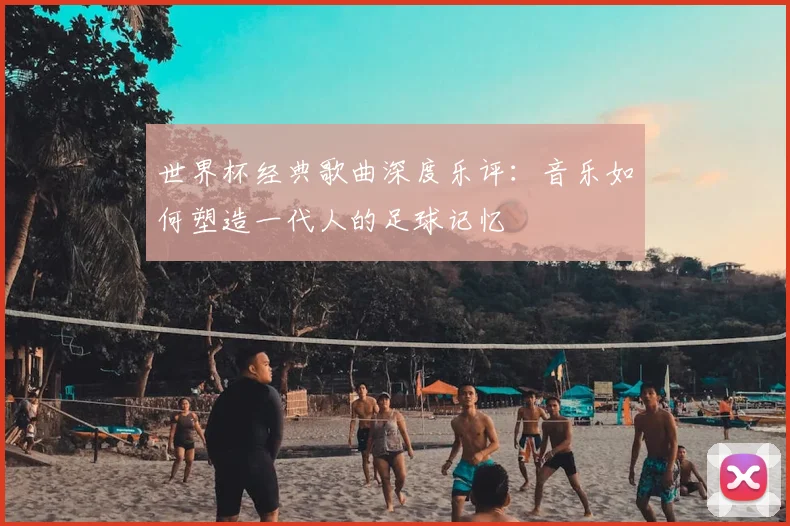 世界杯经典歌曲深度乐评：音乐如何塑造一代人的足球记忆