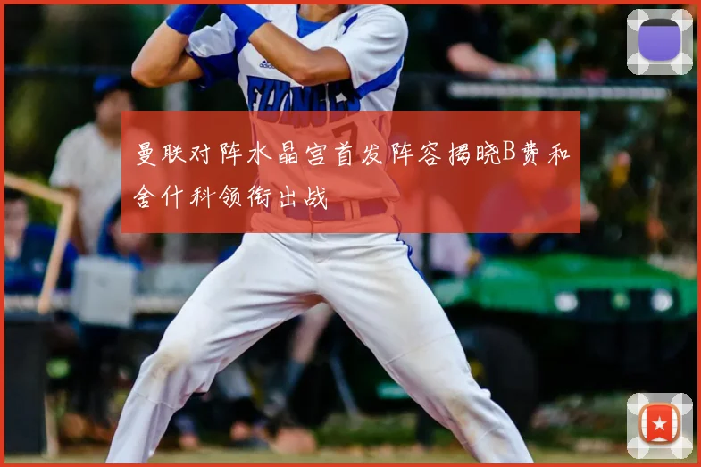 曼联对阵水晶宫首发阵容揭晓B费和舍什科领衔出战
