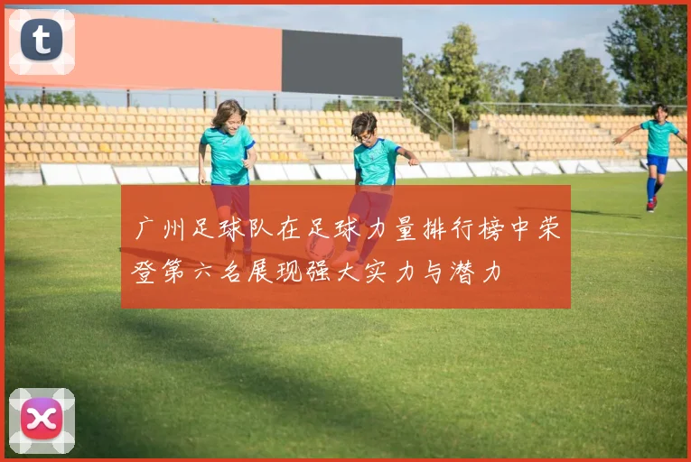 广州足球队在足球力量排行榜中荣登第六名展现强大实力与潜力