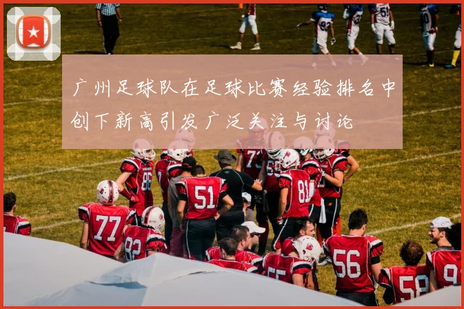 广州足球队在足球比赛经验排名中创下新高引发广泛关注与讨论