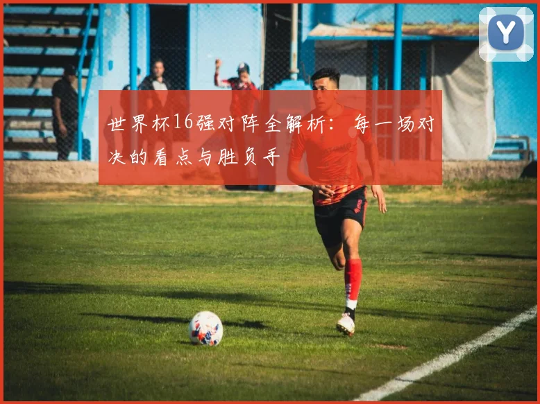 世界杯16强对阵全解析:每一场对决的看点与胜负手