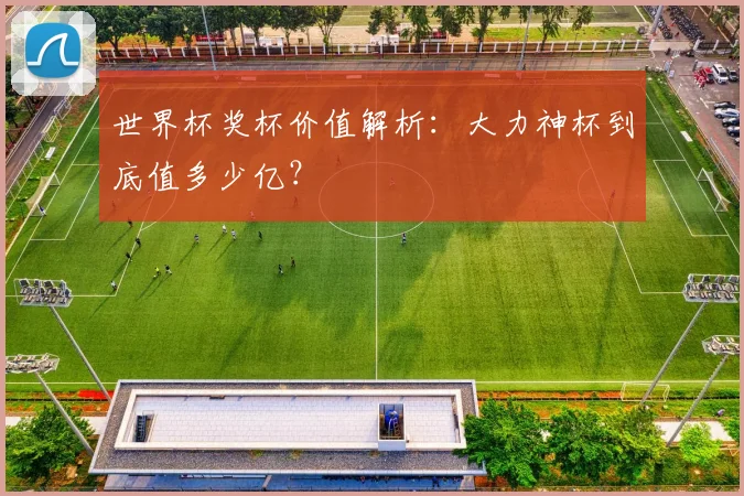 世界杯奖杯价值解析:大力神杯到底值多少亿?