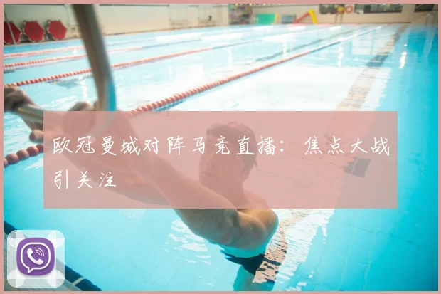 欧冠曼城对阵马竞直播：焦点大战引关注