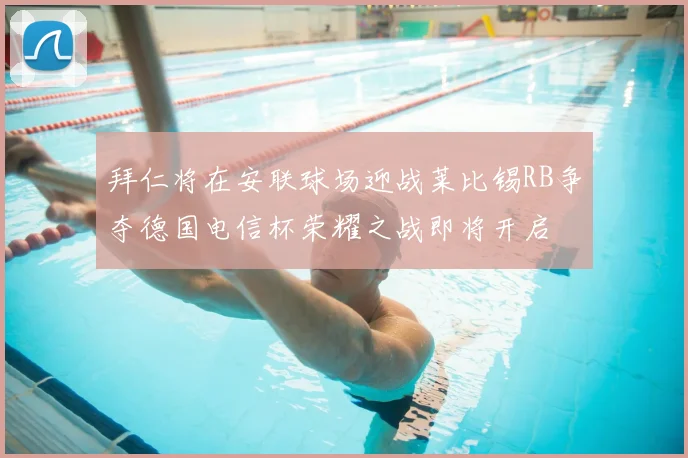 拜仁将在安联球场迎战莱比锡RB争夺德国电信杯荣耀之战即将开启