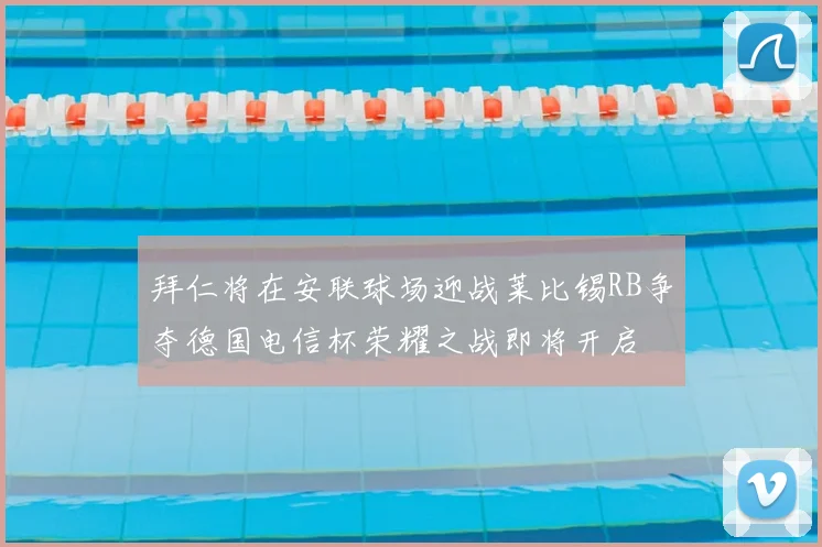 拜仁将在安联球场迎战莱比锡RB争夺德国电信杯荣耀之战即将开启