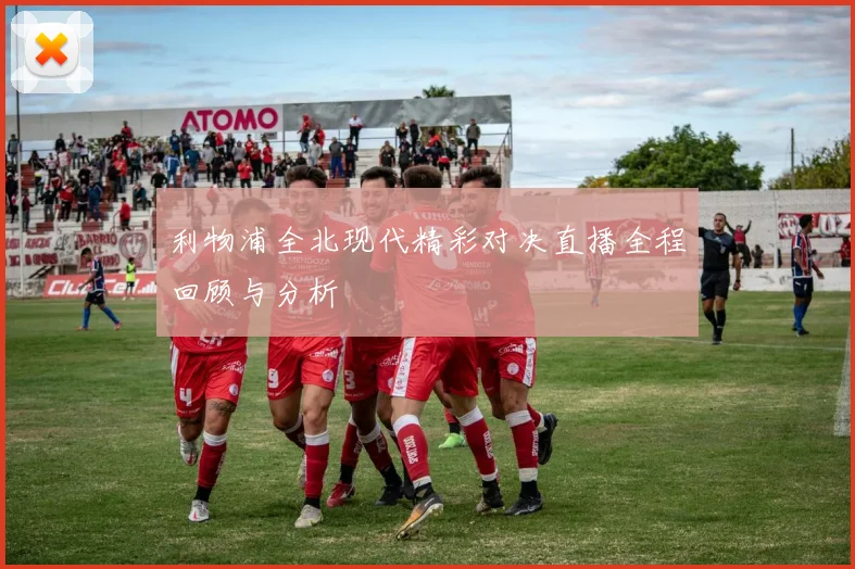 利物浦全北现代精彩对决直播全程回顾与分析