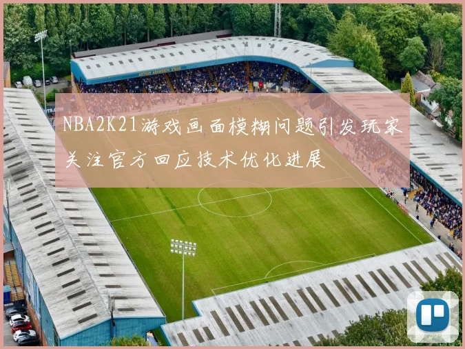 NBA2K21游戏画面模糊问题引发玩家关注官方回应技术优化进展
