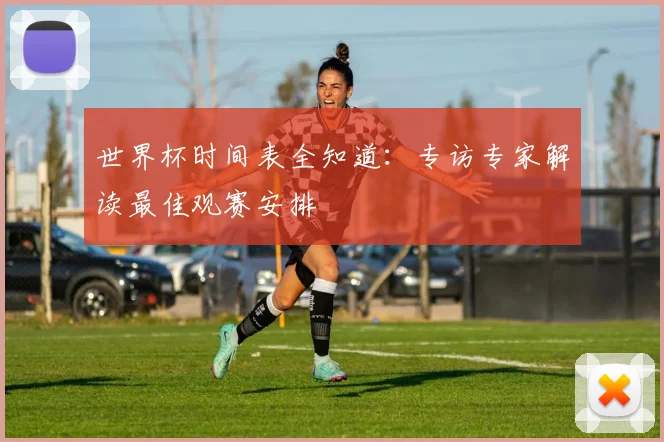 世界杯时间表全知道：专访专家解读最佳观赛安排
