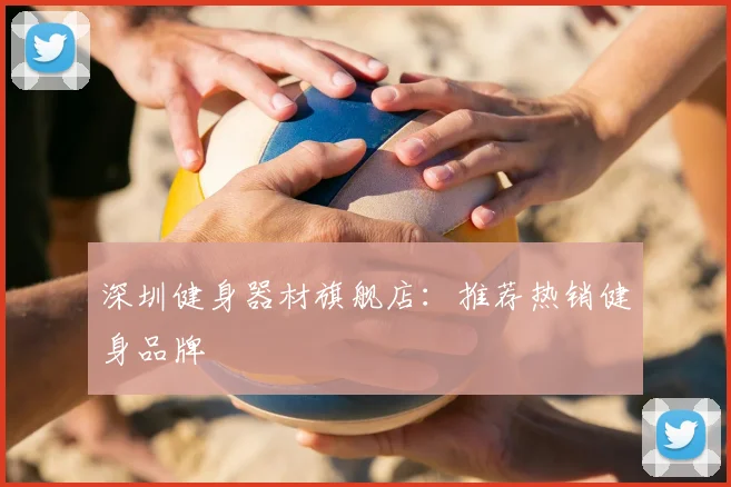 深圳健身器材旗舰店：推荐热销健身品牌