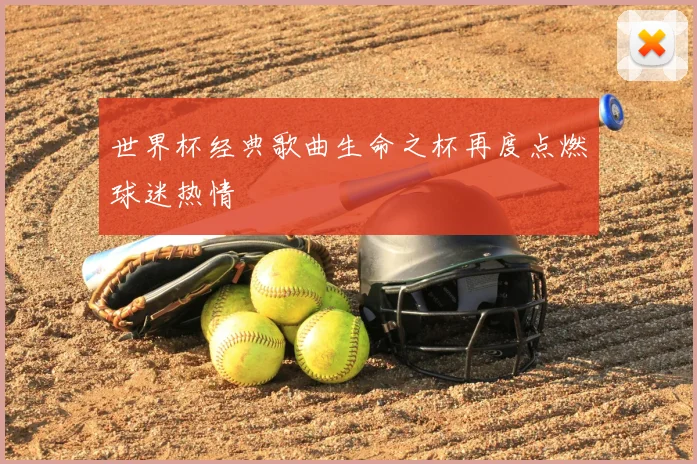 世界杯经典歌曲生命之杯再度点燃球迷热情