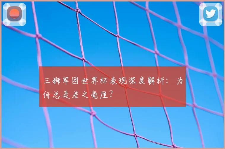 三狮军团世界杯表现深度解析：为何总是差之毫厘？