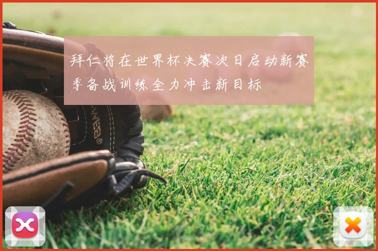 拜仁将在世界杯决赛次日启动新赛季备战训练全力冲击新目标