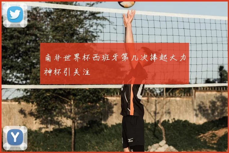 南非世界杯西班牙第几次捧起大力神杯引关注