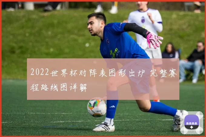 2022世界杯对阵表图形出炉 完整赛程路线图详解