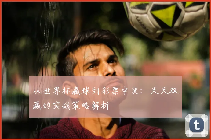 从世界杯赢球到彩票中奖：天天双赢的实战策略解析