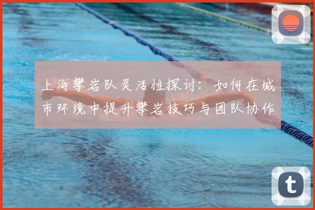 上海攀岩队灵活性探讨：如何在城市环境中提升攀岩技巧与团队协作