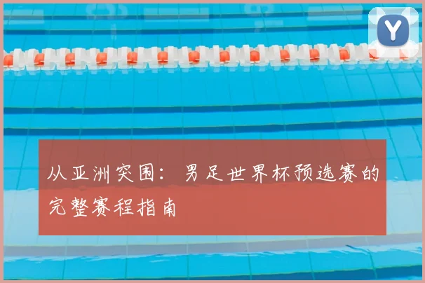 从亚洲突围：男足世界杯预选赛的完整赛程指南