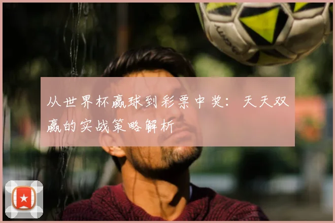 从世界杯赢球到彩票中奖：天天双赢的实战策略解析