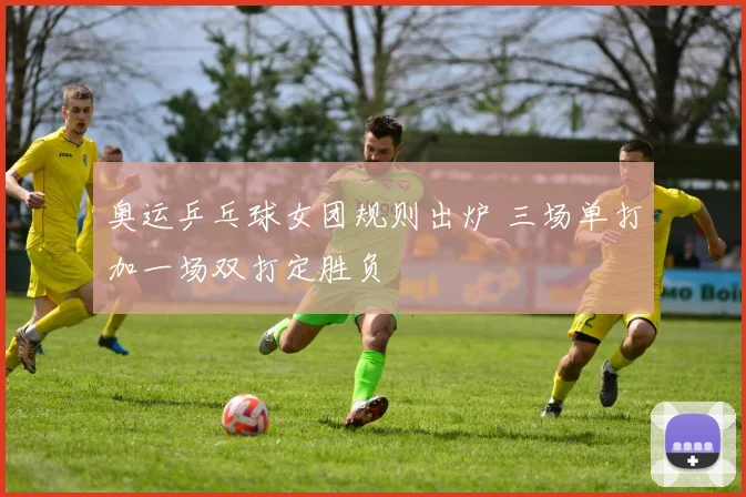 奥运乒乓球女团规则出炉 三场单打加一场双打定胜负