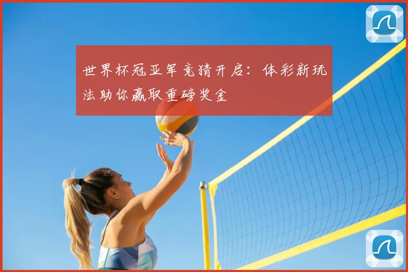 世界杯冠亚军竞猜开启：体彩新玩法助你赢取重磅奖金