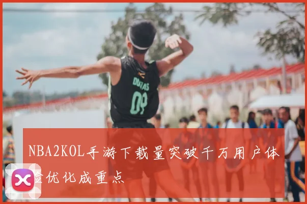 NBA2KOL手游下载量突破千万用户体验优化成重点