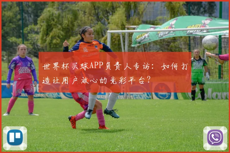 世界杯买球APP负责人专访：如何打造让用户放心的竞彩平台？