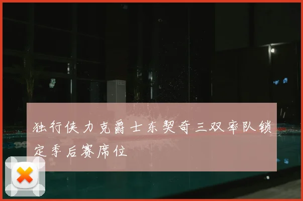 独行侠力克爵士东契奇三双率队锁定季后赛席位