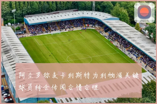 阿圭罗称麦卡利斯特为利物浦关键球员转会传闻合情合理