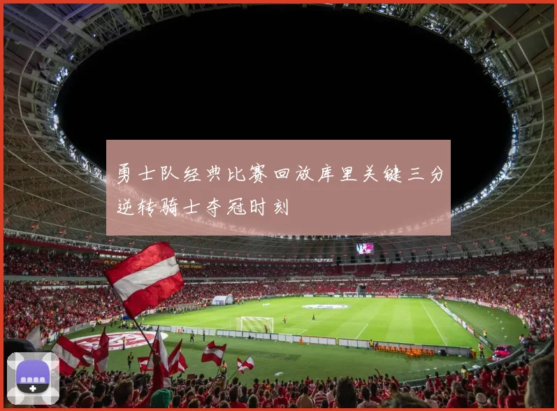 勇士队经典比赛回放库里关键三分逆转骑士夺冠时刻