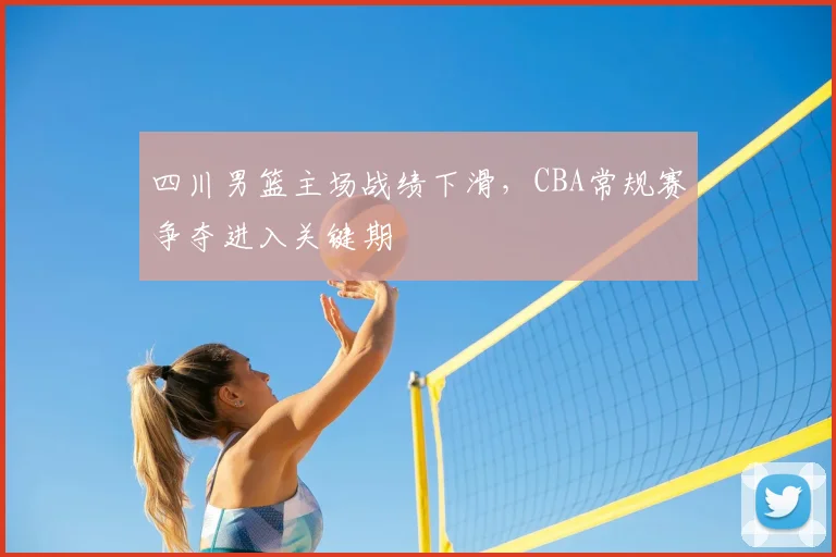 四川男篮主场战绩下滑,CBA常规赛争夺进入关键期