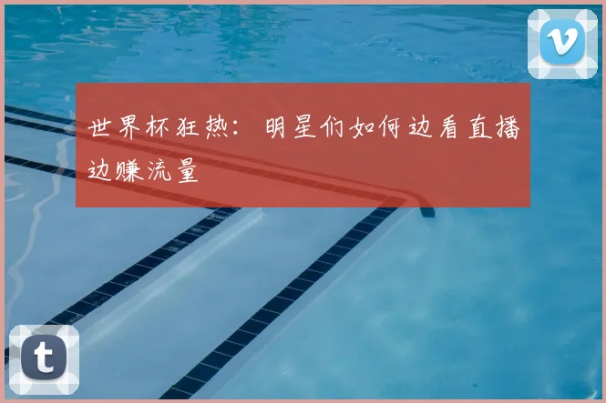 世界杯狂热：明星们如何边看直播边赚流量