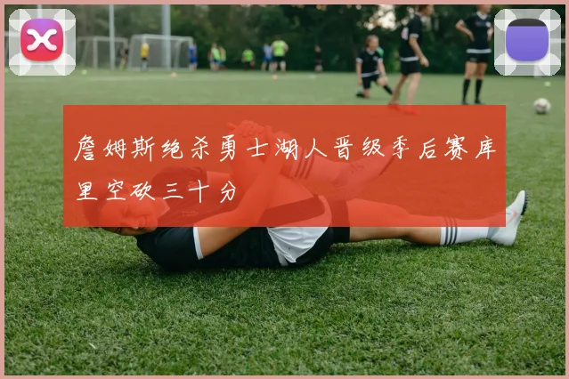 詹姆斯绝杀勇士湖人晋级季后赛库里空砍三十分