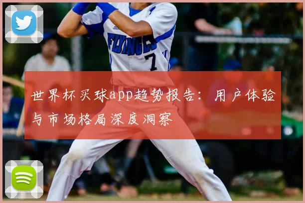 世界杯买球app趋势报告：用户体验与市场格局深度洞察