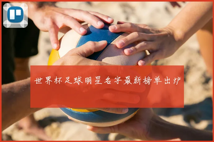 世界杯足球明星名字最新榜单出炉