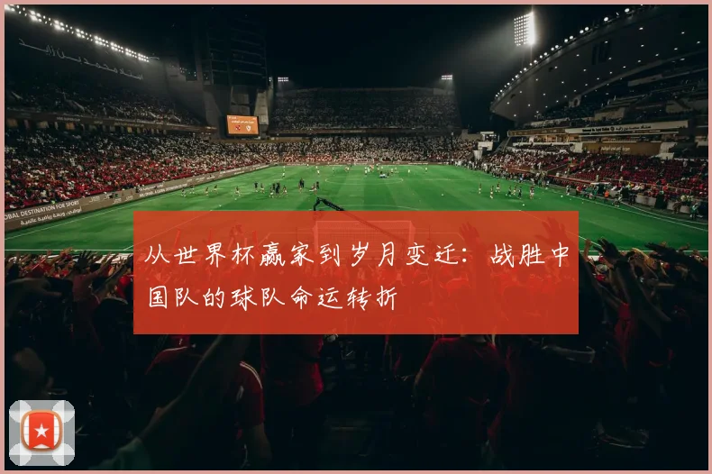 从世界杯赢家到岁月变迁：战胜中国队的球队命运转折